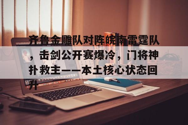 爱游戏体育官网-关于齐鲁金雕队对阵皖南雷霆队，击剑公开赛爆冷，门将神扑救主——本土核心状态回升的信息