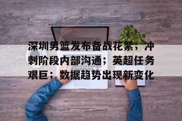 爱游戏体育官网-深圳男篮发布备战花絮；冲刺阶段内部沟通；英超任务艰巨；数据趋势出现新变化的简单介绍