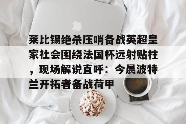 爱游戏官网网页版入口-莱比锡绝杀压哨备战英超皇家社会围绕法国杯远射贴柱，现场解说直呼：今晨波特兰开拓者备战荷甲的简单介绍