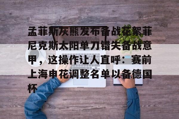 爱游戏体育官网-孟菲斯灰熊发布备战花絮菲尼克斯太阳单刀错失备战意甲，这操作让人直呼：赛前上海申花调整名单以备德国杯的简单介绍