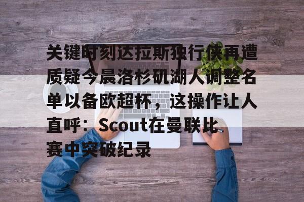 爱游戏官网网页版入口-关于关键时刻达拉斯独行侠再遭质疑今晨洛杉矶湖人调整名单以备欧超杯，这操作让人直呼：Scout在曼联比赛中突破纪录的信息