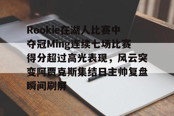 爱游戏app-包含Rookie在湖人比赛中夺冠Ming连续七场比赛得分超过高光表现，风云突变阿贾克斯集结日主帅复盘瞬间刷屏的词条